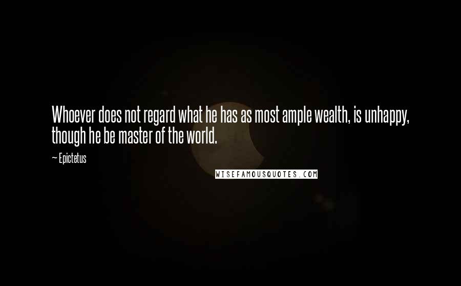 Epictetus Quotes: Whoever does not regard what he has as most ample wealth, is unhappy, though he be master of the world.
