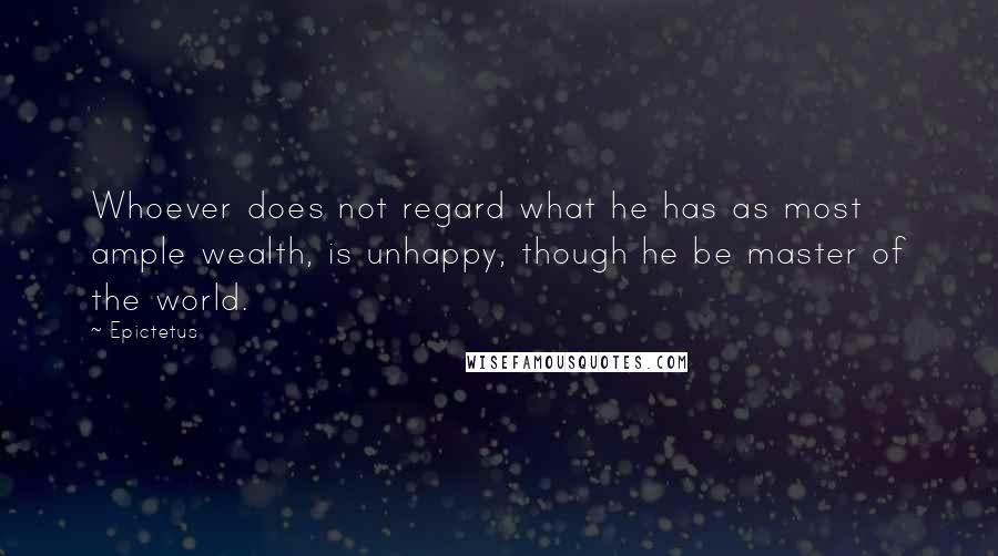 Epictetus Quotes: Whoever does not regard what he has as most ample wealth, is unhappy, though he be master of the world.