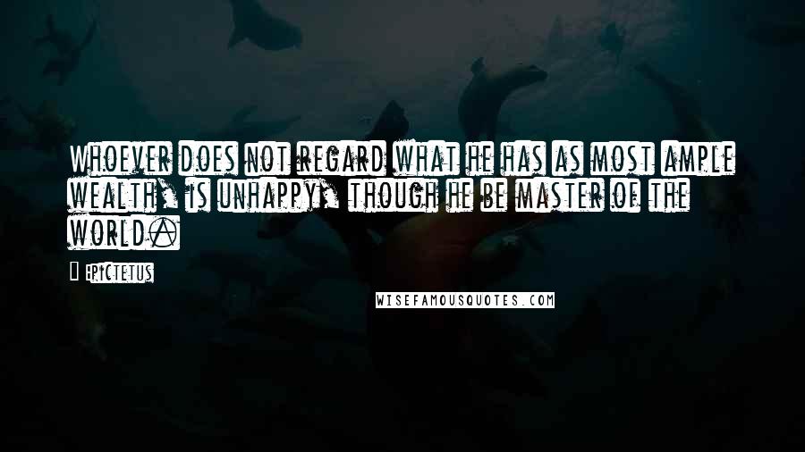 Epictetus Quotes: Whoever does not regard what he has as most ample wealth, is unhappy, though he be master of the world.