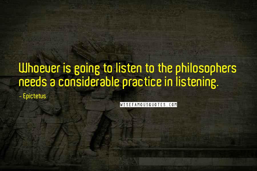 Epictetus Quotes: Whoever is going to listen to the philosophers needs a considerable practice in listening.