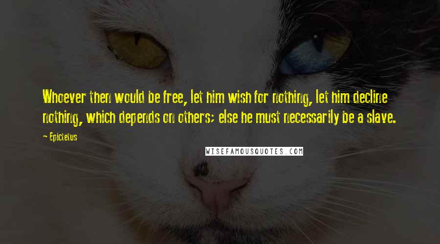 Epictetus Quotes: Whoever then would be free, let him wish for nothing, let him decline nothing, which depends on others; else he must necessarily be a slave.