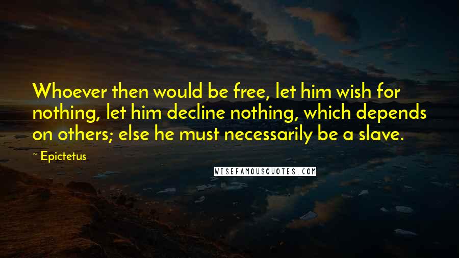 Epictetus Quotes: Whoever then would be free, let him wish for nothing, let him decline nothing, which depends on others; else he must necessarily be a slave.