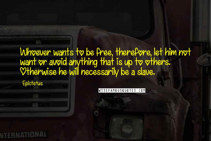 Epictetus Quotes: Whoever wants to be free, therefore, let him not want or avoid anything that is up to others. Otherwise he will necessarily be a slave.