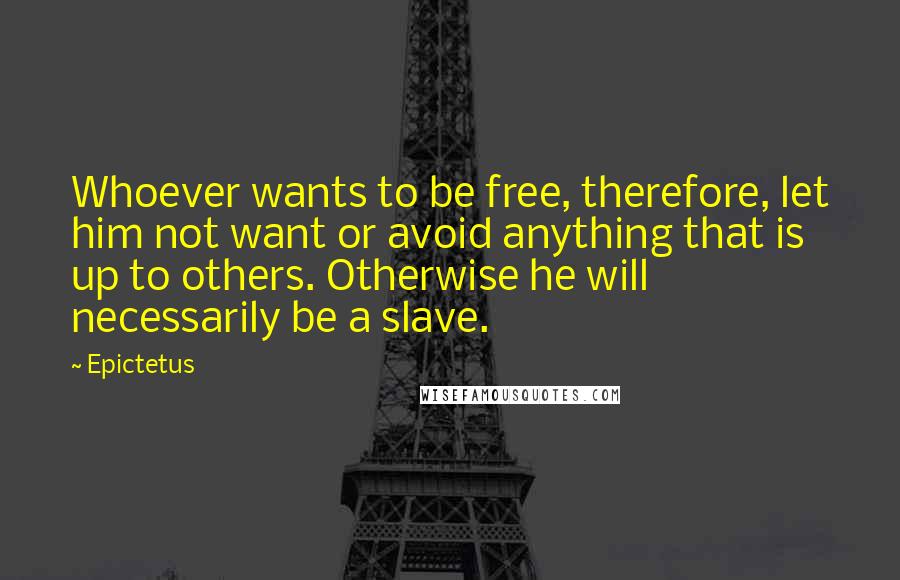 Epictetus Quotes: Whoever wants to be free, therefore, let him not want or avoid anything that is up to others. Otherwise he will necessarily be a slave.