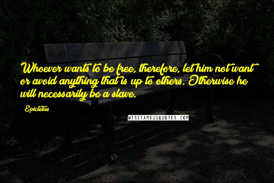 Epictetus Quotes: Whoever wants to be free, therefore, let him not want or avoid anything that is up to others. Otherwise he will necessarily be a slave.