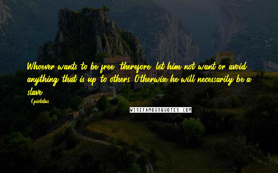 Epictetus Quotes: Whoever wants to be free, therefore, let him not want or avoid anything that is up to others. Otherwise he will necessarily be a slave.