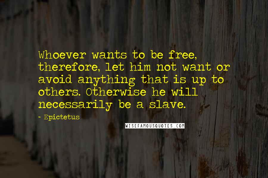 Epictetus Quotes: Whoever wants to be free, therefore, let him not want or avoid anything that is up to others. Otherwise he will necessarily be a slave.