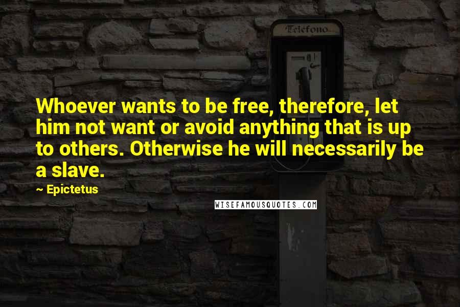 Epictetus Quotes: Whoever wants to be free, therefore, let him not want or avoid anything that is up to others. Otherwise he will necessarily be a slave.