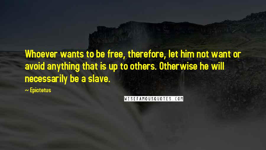 Epictetus Quotes: Whoever wants to be free, therefore, let him not want or avoid anything that is up to others. Otherwise he will necessarily be a slave.