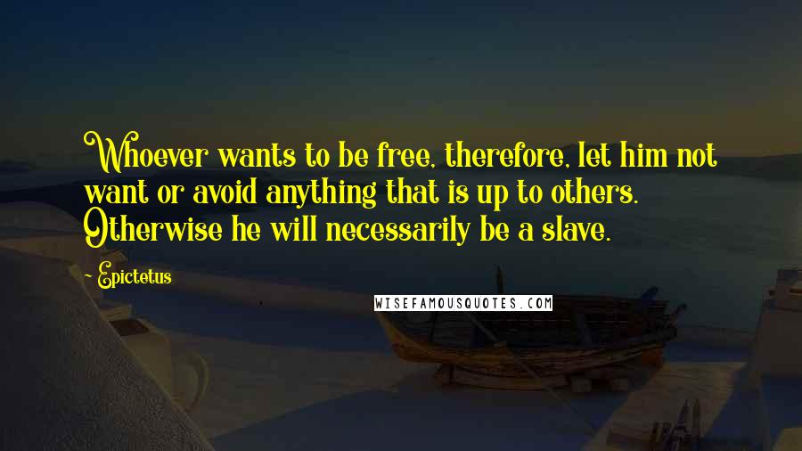 Epictetus Quotes: Whoever wants to be free, therefore, let him not want or avoid anything that is up to others. Otherwise he will necessarily be a slave.
