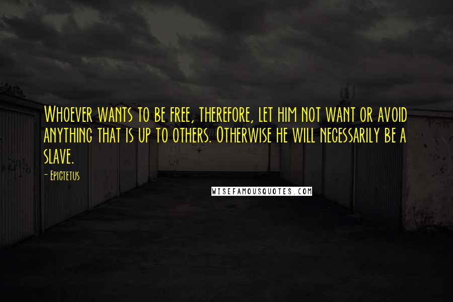 Epictetus Quotes: Whoever wants to be free, therefore, let him not want or avoid anything that is up to others. Otherwise he will necessarily be a slave.