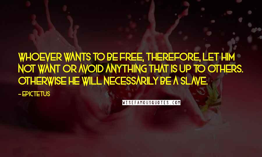 Epictetus Quotes: Whoever wants to be free, therefore, let him not want or avoid anything that is up to others. Otherwise he will necessarily be a slave.