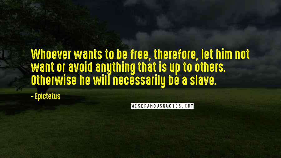 Epictetus Quotes: Whoever wants to be free, therefore, let him not want or avoid anything that is up to others. Otherwise he will necessarily be a slave.