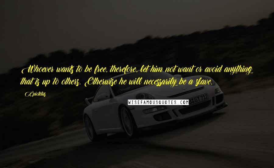 Epictetus Quotes: Whoever wants to be free, therefore, let him not want or avoid anything that is up to others. Otherwise he will necessarily be a slave.