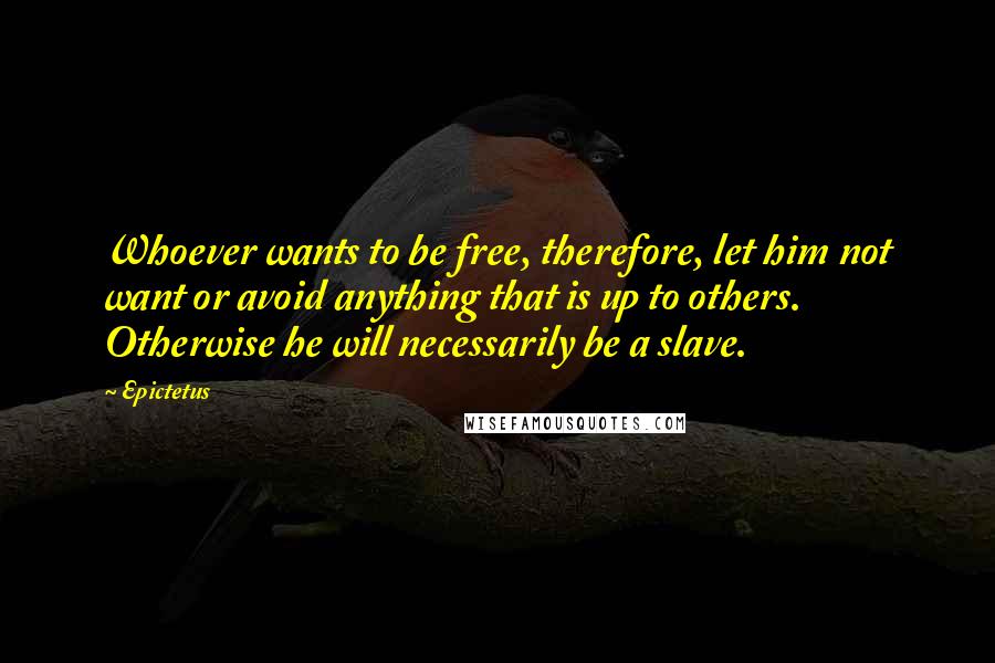 Epictetus Quotes: Whoever wants to be free, therefore, let him not want or avoid anything that is up to others. Otherwise he will necessarily be a slave.