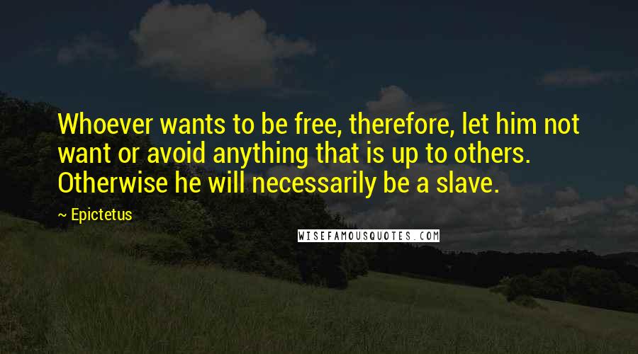 Epictetus Quotes: Whoever wants to be free, therefore, let him not want or avoid anything that is up to others. Otherwise he will necessarily be a slave.