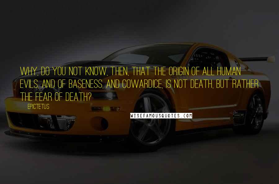 Epictetus Quotes: Why, do you not know, then, that the origin of all human evils, and of baseness, and cowardice, is not death, but rather the fear of death?