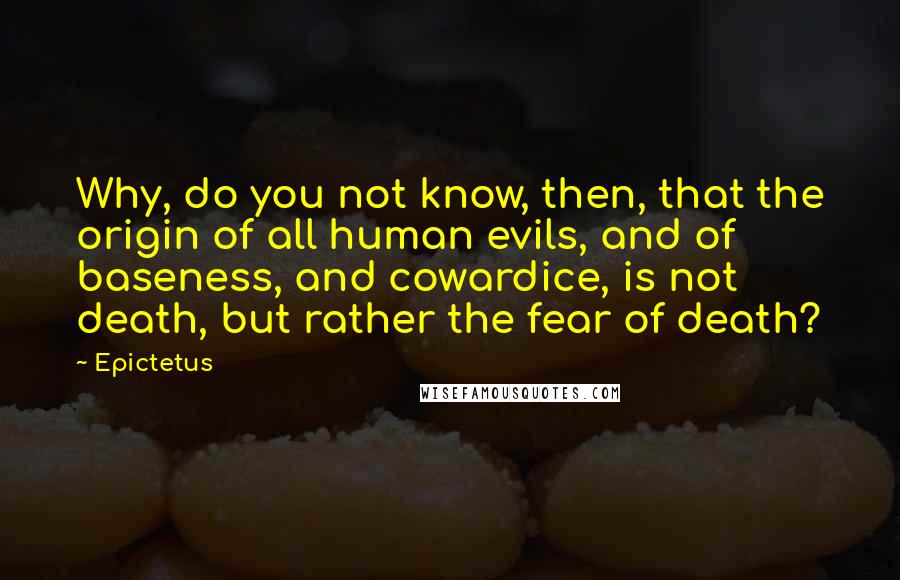 Epictetus Quotes: Why, do you not know, then, that the origin of all human evils, and of baseness, and cowardice, is not death, but rather the fear of death?