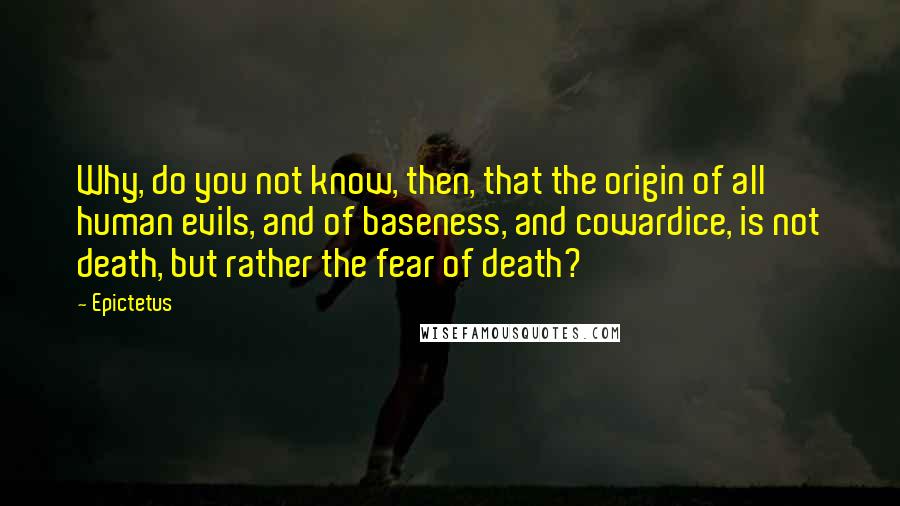 Epictetus Quotes: Why, do you not know, then, that the origin of all human evils, and of baseness, and cowardice, is not death, but rather the fear of death?