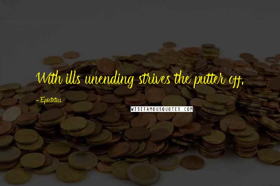 Epictetus Quotes: With ills unending strives the putter off.