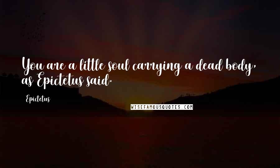 Epictetus Quotes: You are a little soul carrying a dead body, as Epictetus said.