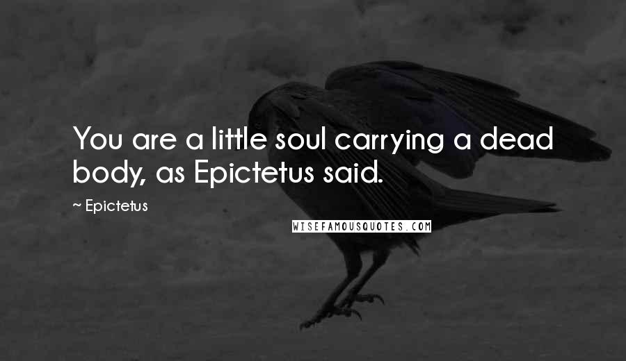 Epictetus Quotes: You are a little soul carrying a dead body, as Epictetus said.