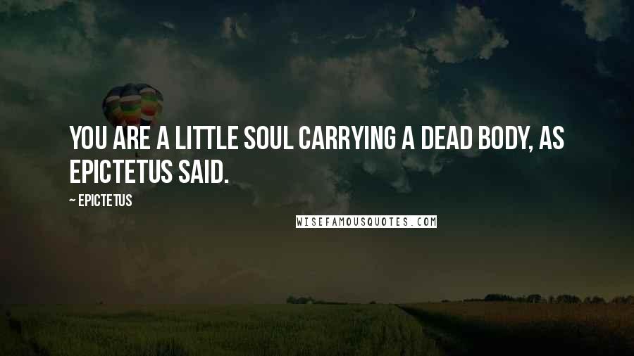 Epictetus Quotes: You are a little soul carrying a dead body, as Epictetus said.