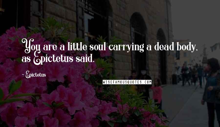 Epictetus Quotes: You are a little soul carrying a dead body, as Epictetus said.