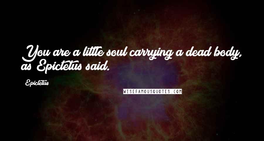 Epictetus Quotes: You are a little soul carrying a dead body, as Epictetus said.