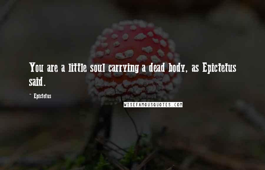 Epictetus Quotes: You are a little soul carrying a dead body, as Epictetus said.