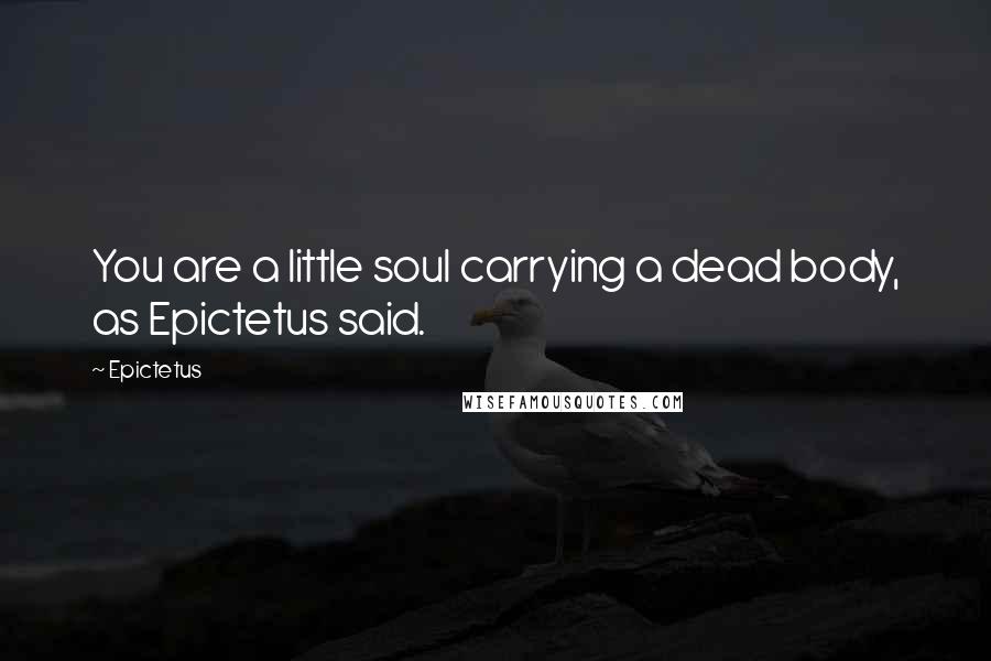 Epictetus Quotes: You are a little soul carrying a dead body, as Epictetus said.