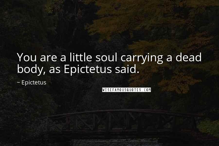 Epictetus Quotes: You are a little soul carrying a dead body, as Epictetus said.