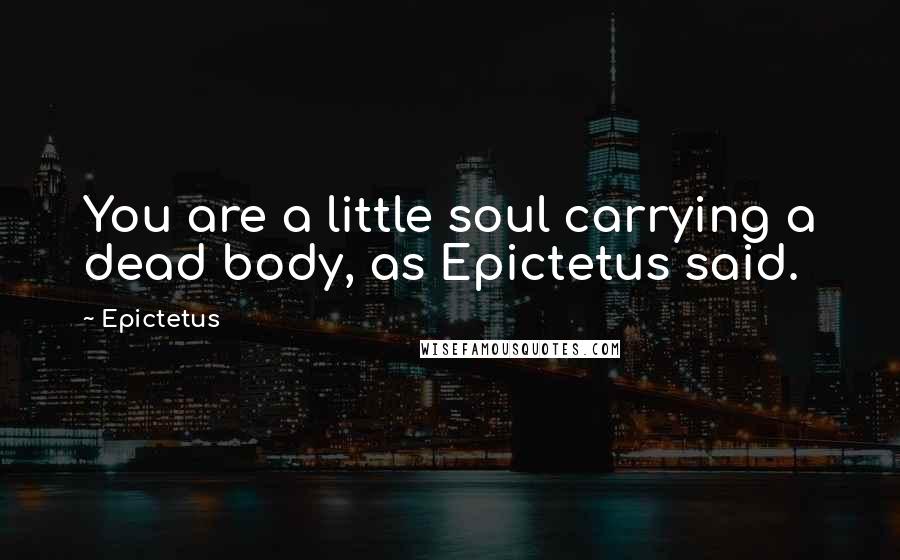 Epictetus Quotes: You are a little soul carrying a dead body, as Epictetus said.