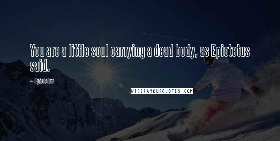 Epictetus Quotes: You are a little soul carrying a dead body, as Epictetus said.