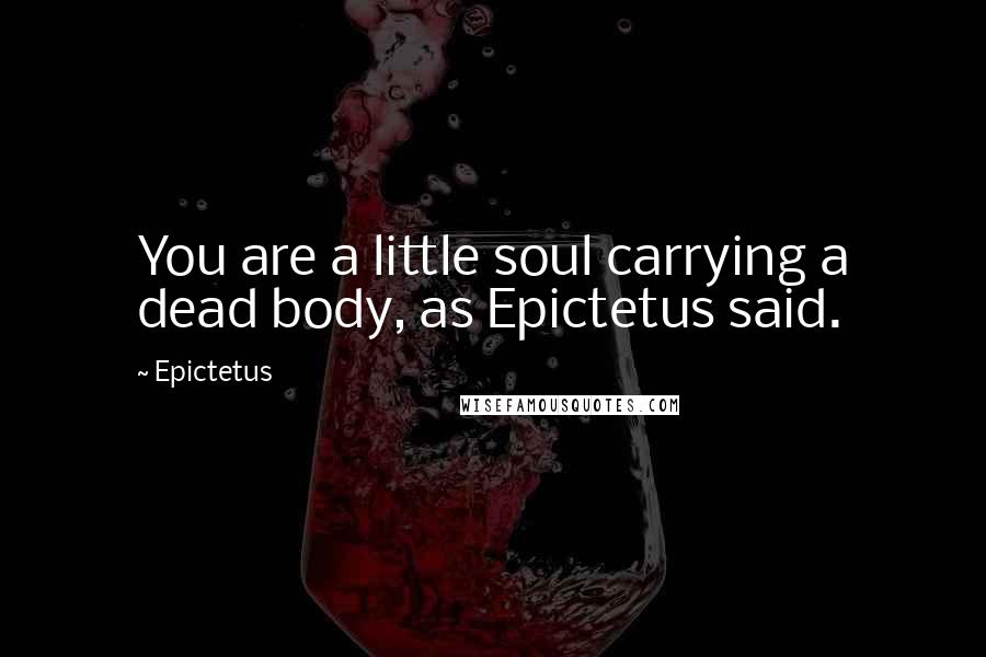 Epictetus Quotes: You are a little soul carrying a dead body, as Epictetus said.