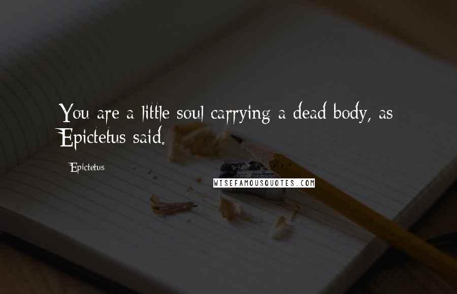 Epictetus Quotes: You are a little soul carrying a dead body, as Epictetus said.