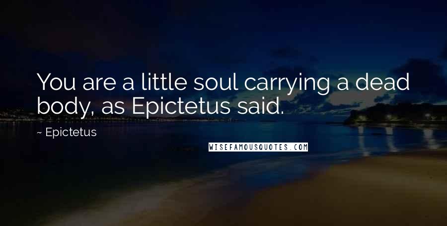 Epictetus Quotes: You are a little soul carrying a dead body, as Epictetus said.