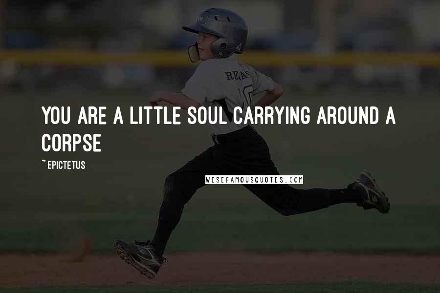 Epictetus Quotes: You are a little soul carrying around a corpse