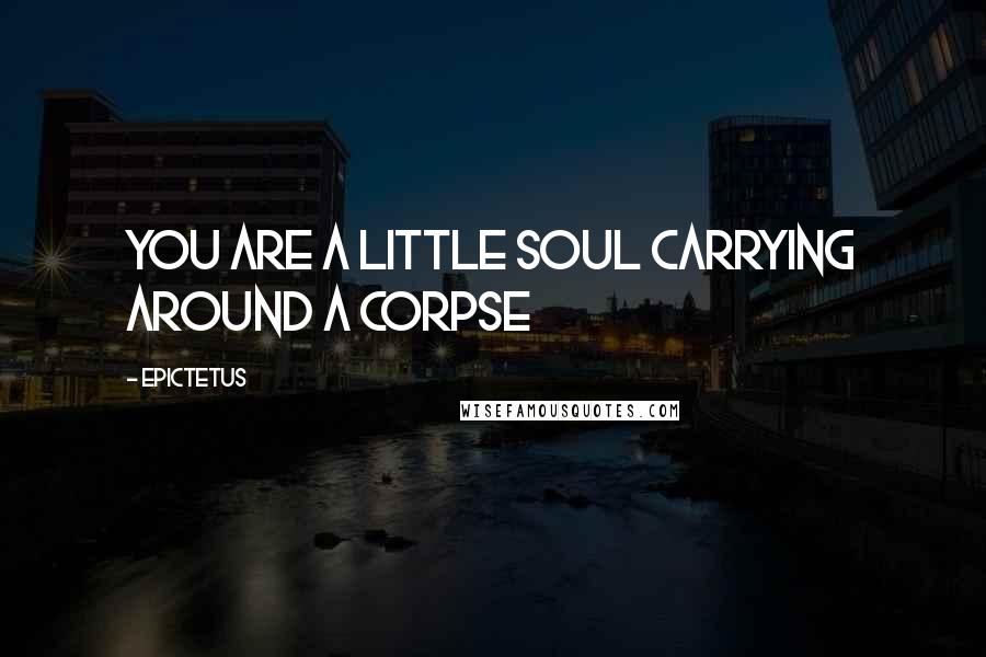 Epictetus Quotes: You are a little soul carrying around a corpse