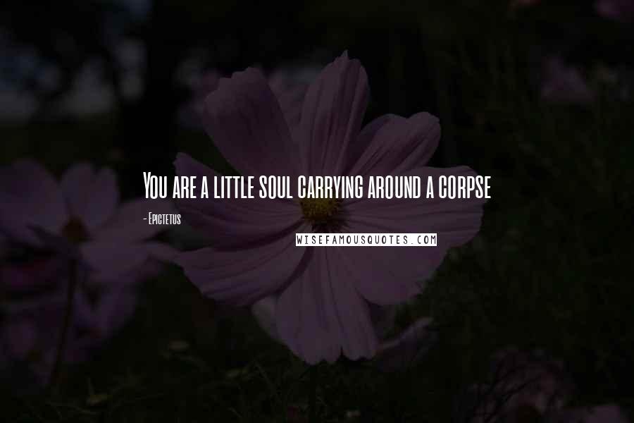 Epictetus Quotes: You are a little soul carrying around a corpse