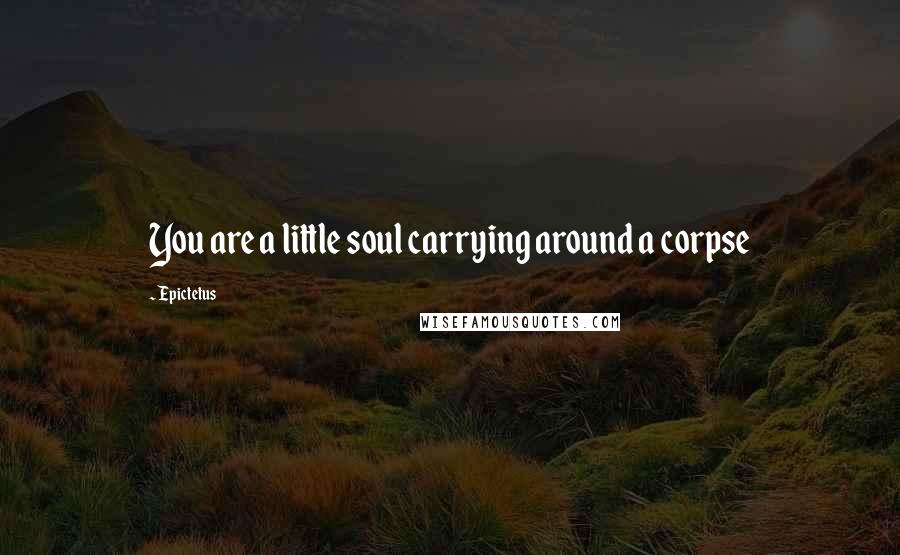 Epictetus Quotes: You are a little soul carrying around a corpse