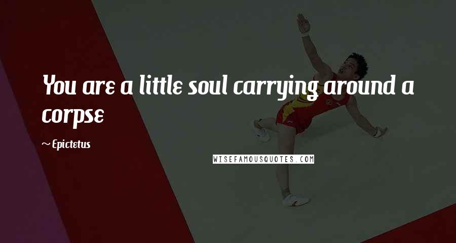 Epictetus Quotes: You are a little soul carrying around a corpse