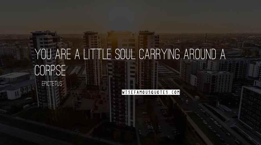 Epictetus Quotes: You are a little soul carrying around a corpse