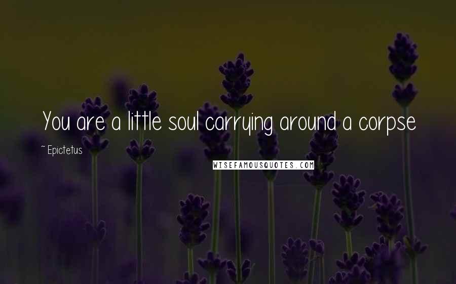 Epictetus Quotes: You are a little soul carrying around a corpse