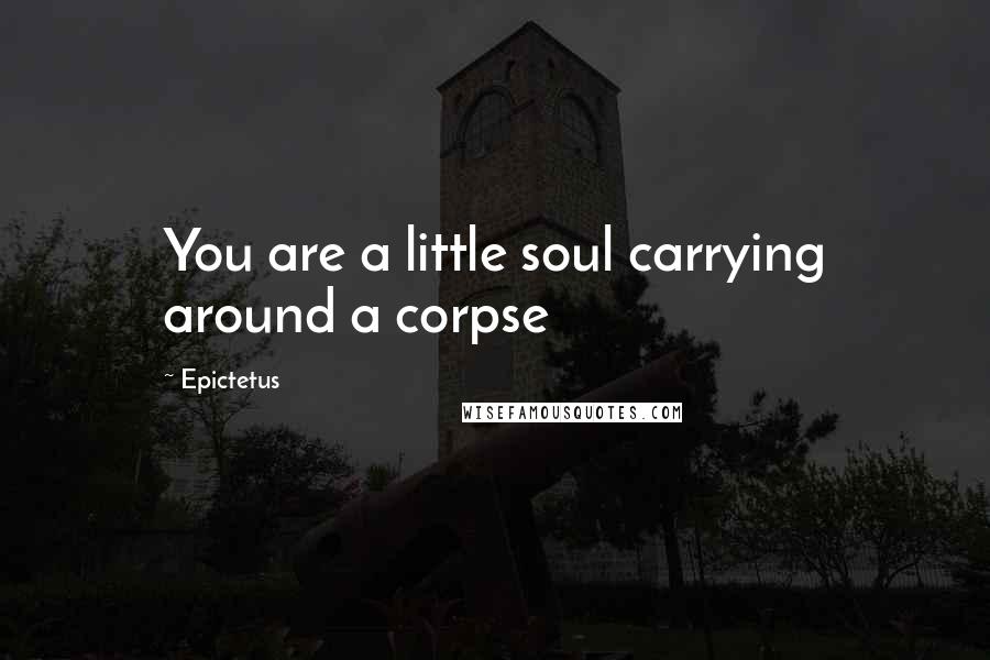 Epictetus Quotes: You are a little soul carrying around a corpse