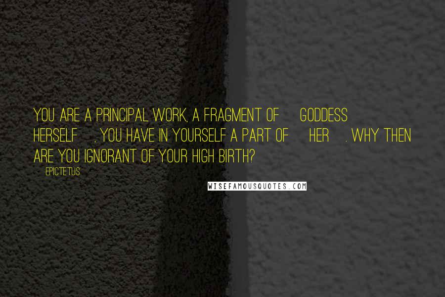 Epictetus Quotes: You are a principal work, a fragment of [Goddess herself], you have in yourself a part of [her]. Why then are you ignorant of your high birth?
