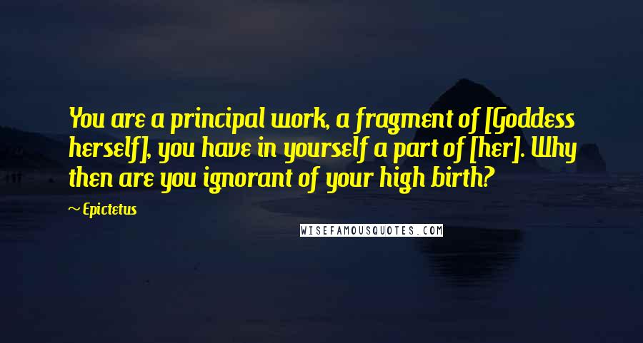 Epictetus Quotes: You are a principal work, a fragment of [Goddess herself], you have in yourself a part of [her]. Why then are you ignorant of your high birth?