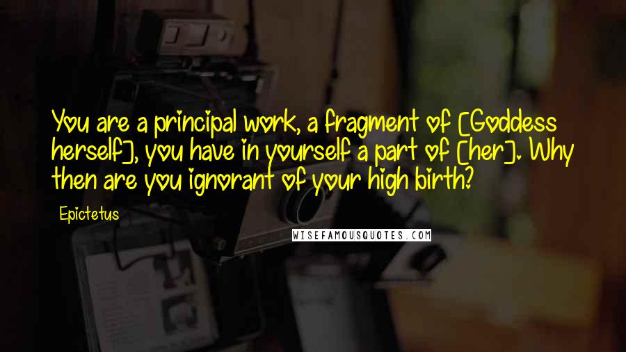 Epictetus Quotes: You are a principal work, a fragment of [Goddess herself], you have in yourself a part of [her]. Why then are you ignorant of your high birth?