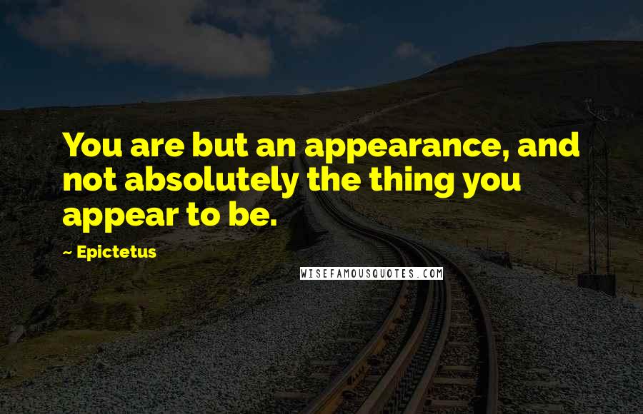 Epictetus Quotes: You are but an appearance, and not absolutely the thing you appear to be.