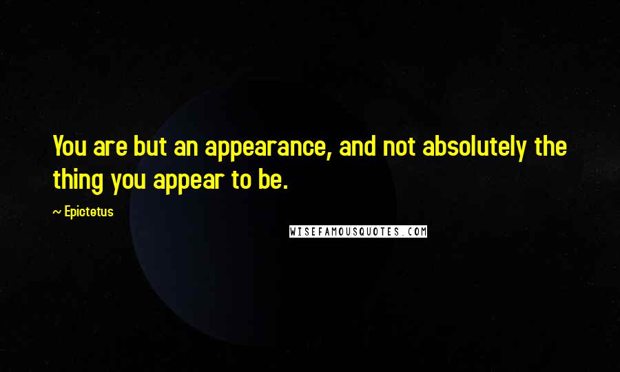 Epictetus Quotes: You are but an appearance, and not absolutely the thing you appear to be.